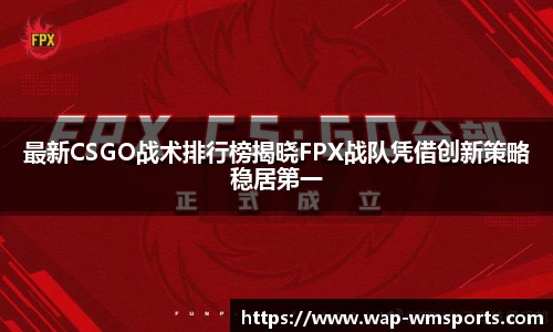 最新CSGO战术排行榜揭晓FPX战队凭借创新策略稳居第一