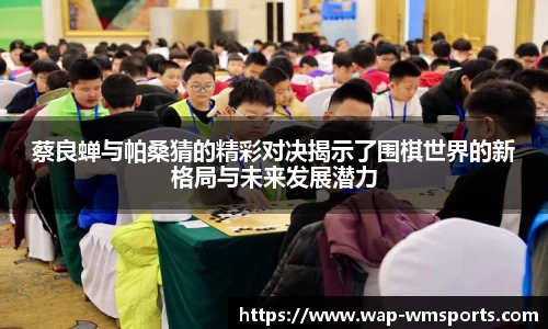 蔡良蝉与帕桑猜的精彩对决揭示了围棋世界的新格局与未来发展潜力
