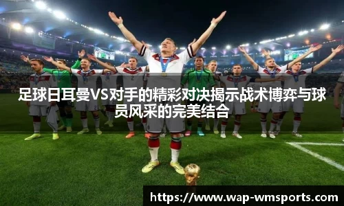 足球日耳曼VS对手的精彩对决揭示战术博弈与球员风采的完美结合
